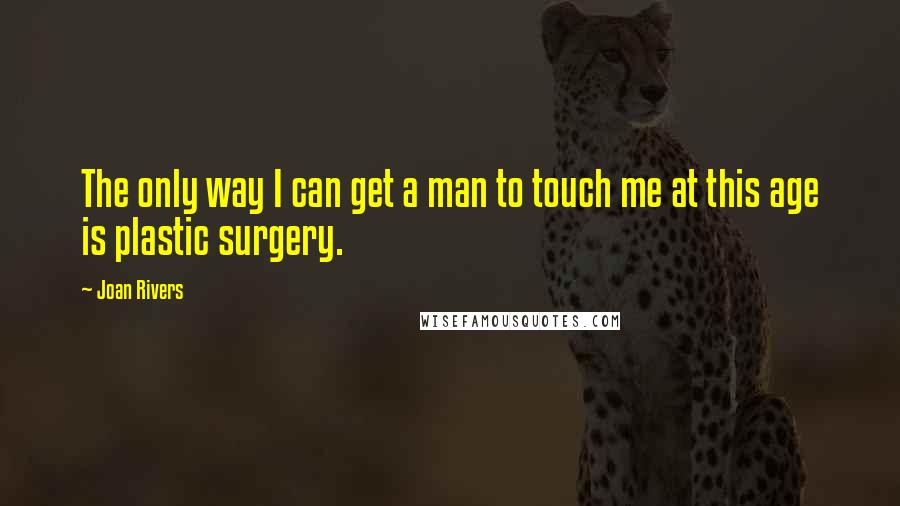 Joan Rivers quotes: The only way I can get a man to touch me at this age is plastic surgery.