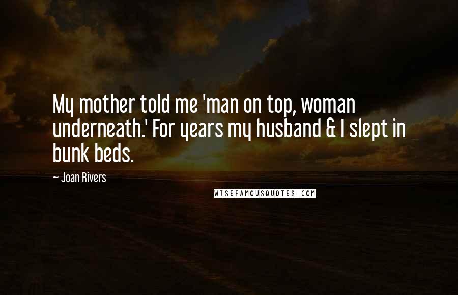 Joan Rivers quotes: My mother told me 'man on top, woman underneath.' For years my husband & I slept in bunk beds.