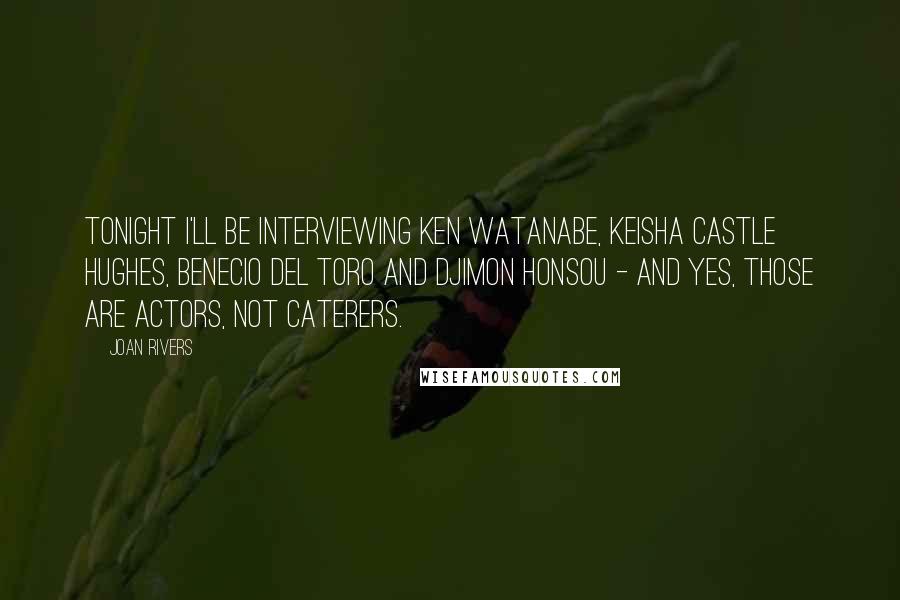 Joan Rivers quotes: Tonight I'll be interviewing Ken Watanabe, Keisha Castle Hughes, Benecio Del Toro and Djimon Honsou - and yes, those are actors, not caterers.