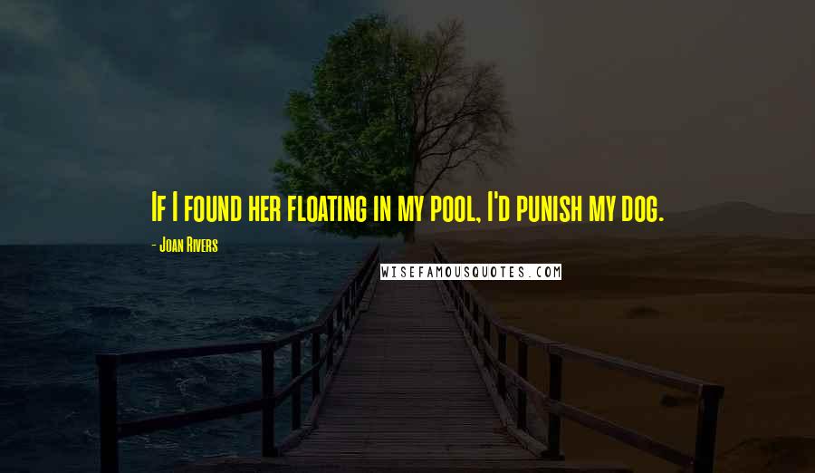 Joan Rivers quotes: If I found her floating in my pool, I'd punish my dog.