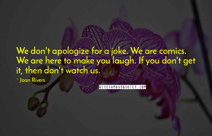 Joan Rivers quotes: We don't apologize for a joke. We are comics. We are here to make you laugh. If you don't get it, then don't watch us.