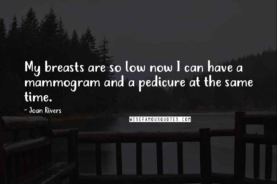 Joan Rivers quotes: My breasts are so low now I can have a mammogram and a pedicure at the same time.