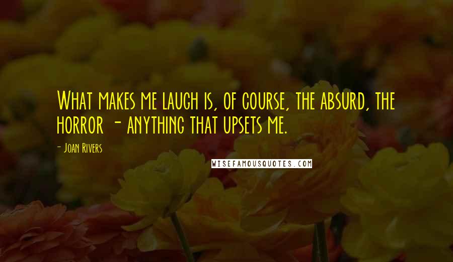 Joan Rivers quotes: What makes me laugh is, of course, the absurd, the horror - anything that upsets me.