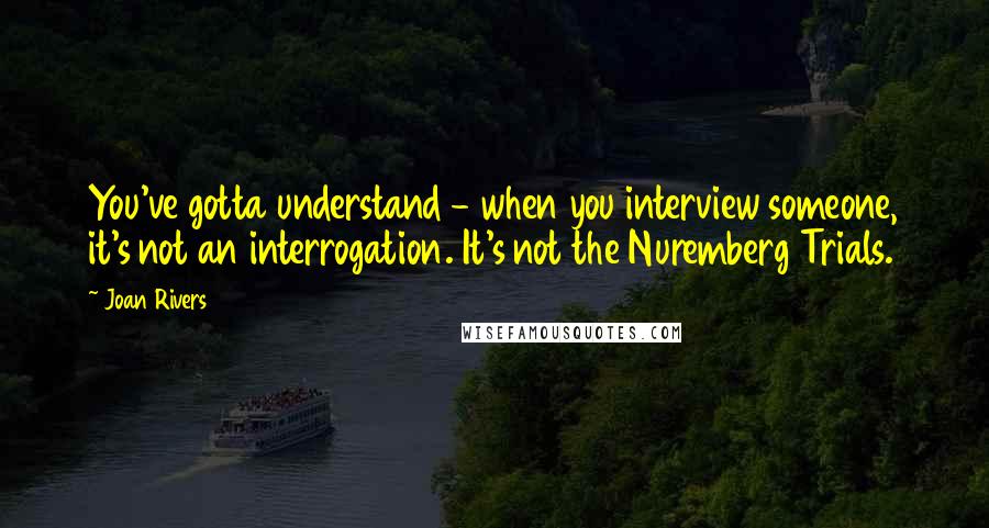 Joan Rivers quotes: You've gotta understand - when you interview someone, it's not an interrogation. It's not the Nuremberg Trials.