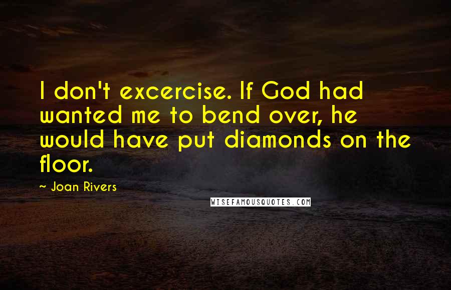 Joan Rivers quotes: I don't excercise. If God had wanted me to bend over, he would have put diamonds on the floor.
