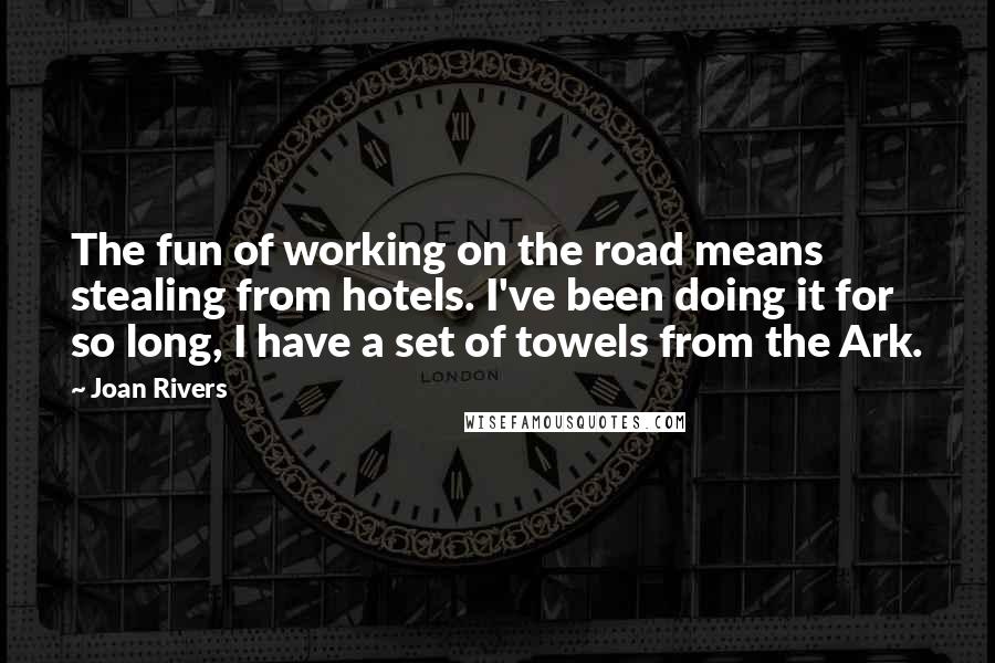 Joan Rivers quotes: The fun of working on the road means stealing from hotels. I've been doing it for so long, I have a set of towels from the Ark.