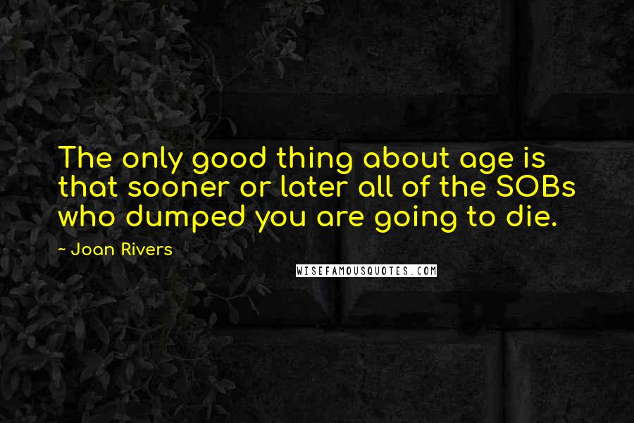 Joan Rivers quotes: The only good thing about age is that sooner or later all of the SOBs who dumped you are going to die.