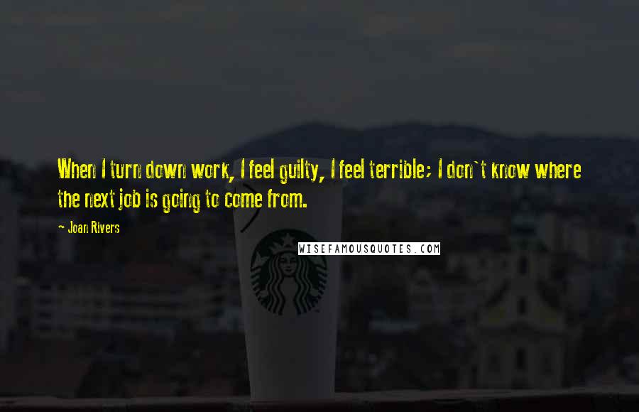 Joan Rivers quotes: When I turn down work, I feel guilty, I feel terrible; I don't know where the next job is going to come from.