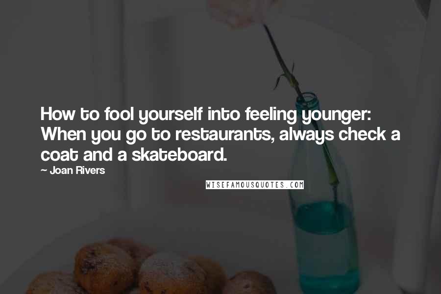 Joan Rivers quotes: How to fool yourself into feeling younger: When you go to restaurants, always check a coat and a skateboard.