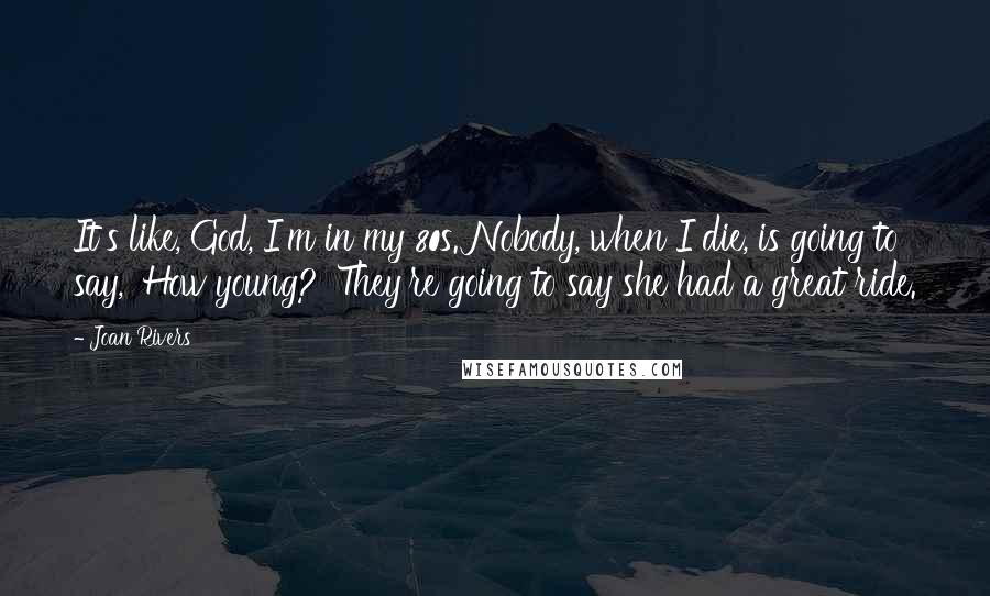 Joan Rivers quotes: It's like, God, I'm in my 80s. Nobody, when I die, is going to say, 'How young?' They're going to say she had a great ride.