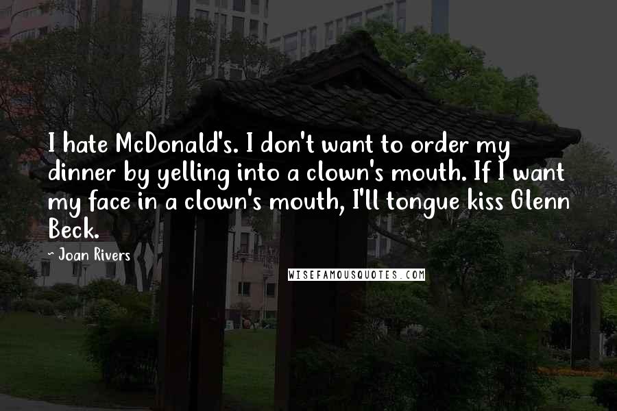 Joan Rivers quotes: I hate McDonald's. I don't want to order my dinner by yelling into a clown's mouth. If I want my face in a clown's mouth, I'll tongue kiss Glenn Beck.