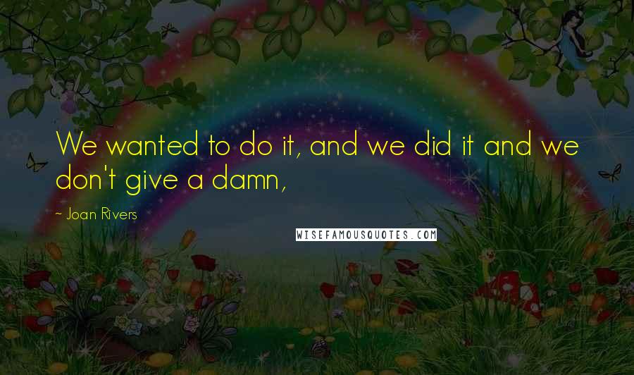 Joan Rivers quotes: We wanted to do it, and we did it and we don't give a damn,