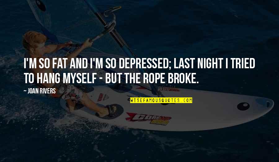 Joan Rivers Quotes By Joan Rivers: I'm so fat and I'm so depressed; last Joan Rivers Quotes By Joan Rivers: I'm so fat and I'm so depressed; last