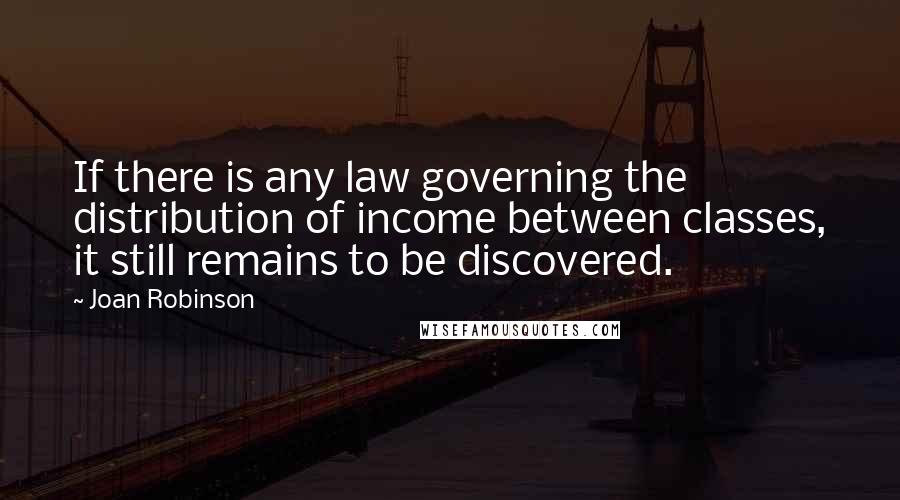Joan Robinson quotes: If there is any law governing the distribution of income between classes, it still remains to be discovered. Joan Robinson quotes: If there is any law governing the distribution of income between classes, it still remains to be discovered.