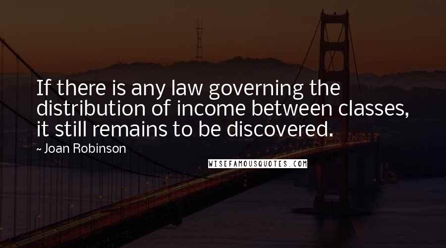 Joan Robinson quotes: If there is any law governing the distribution of income between classes, it still remains to be discovered.