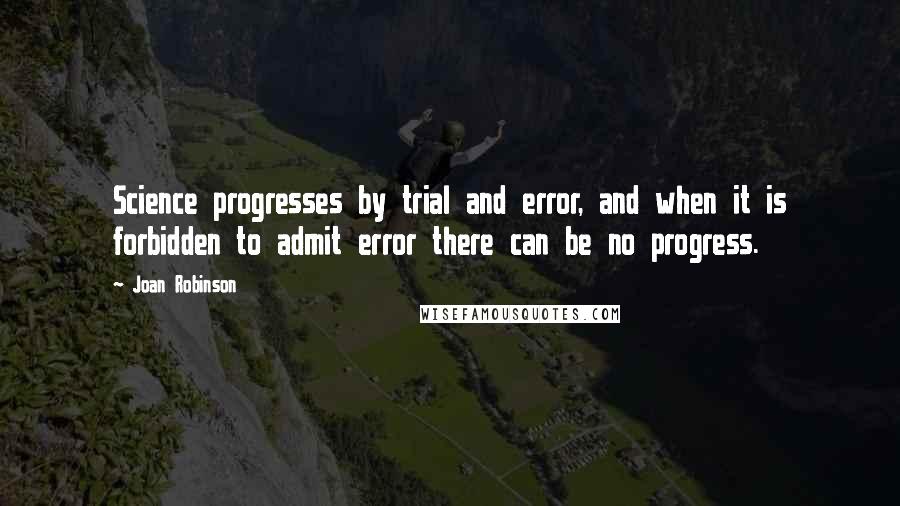 Joan Robinson quotes: Science progresses by trial and error, and when it is forbidden to admit error there can be no progress. Joan Robinson quotes: Science progresses by trial and error, and when it is forbidden to admit error there can be no progress.