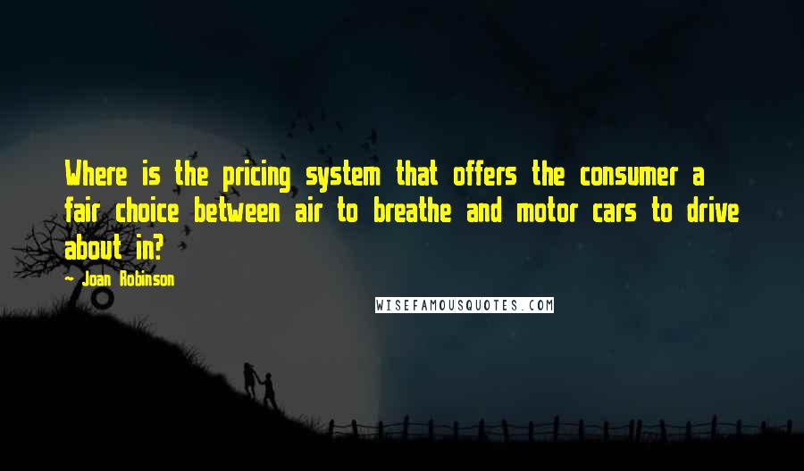 Joan Robinson quotes: Where is the pricing system that offers the consumer a fair choice between air to breathe and motor cars to drive about in? Joan Robinson quotes: Where is the pricing system that offers the consumer a fair choice between air to breathe and motor cars to drive about in?