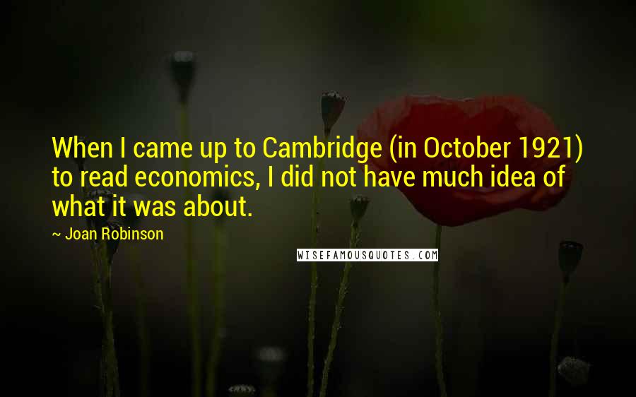 Joan Robinson quotes: When I came up to Cambridge (in October 1921) to read economics, I did not have much idea of what it was about.