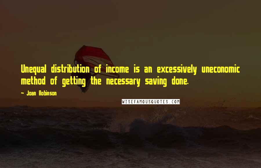 Joan Robinson quotes: Unequal distribution of income is an excessively uneconomic method of getting the necessary saving done.