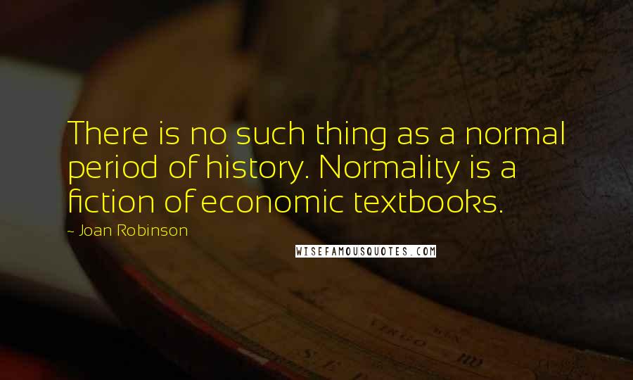 Joan Robinson quotes: There is no such thing as a normal period of history. Normality is a fiction of economic textbooks.