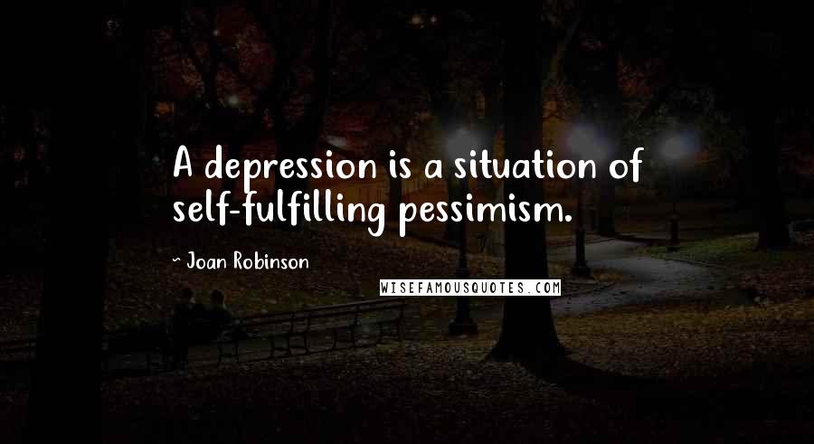 Joan Robinson quotes: A depression is a situation of self-fulfilling pessimism.