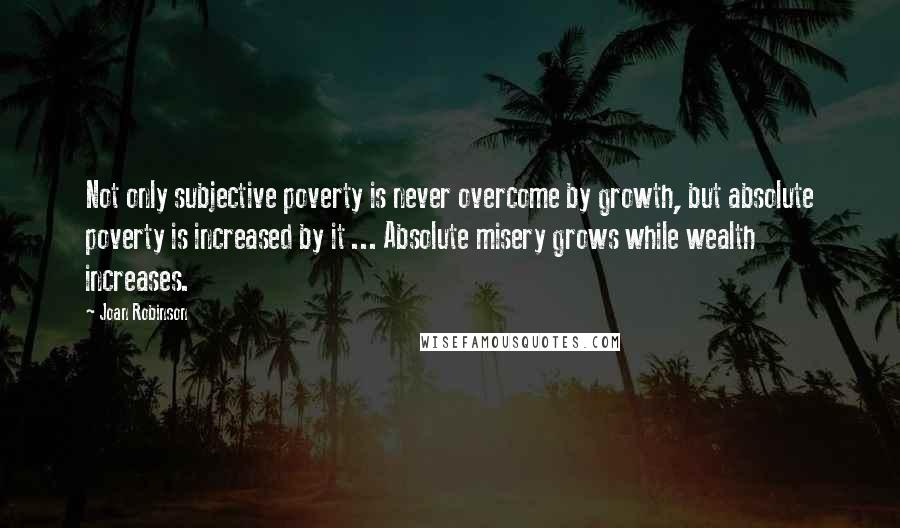 Joan Robinson quotes: Not only subjective poverty is never overcome by growth, but absolute poverty is increased by it ... Absolute misery grows while wealth increases. Joan Robinson quotes: Not only subjective poverty is never overcome by growth, but absolute poverty is increased by it ... Absolute misery grows while wealth increases.