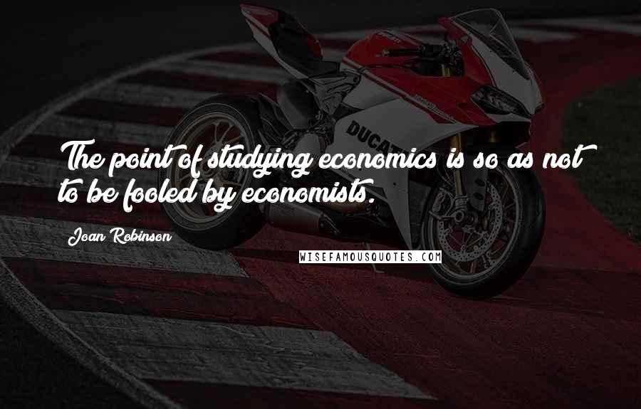 Joan Robinson quotes: The point of studying economics is so as not to be fooled by economists.