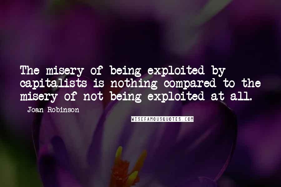 Joan Robinson quotes: The misery of being exploited by capitalists is nothing compared to the misery of not being exploited at all.