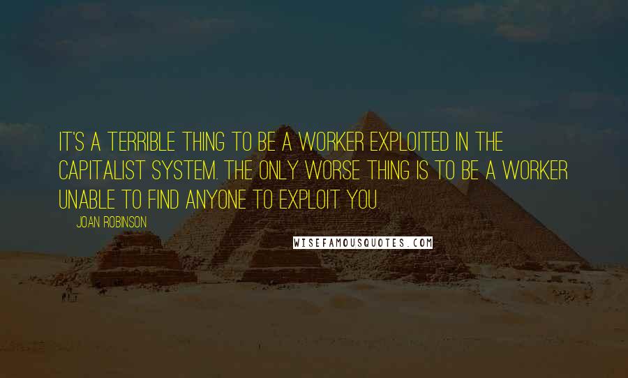 Joan Robinson quotes: It's a terrible thing to be a worker exploited in the capitalist system. The only worse thing is to be a worker unable to find anyone to exploit you. Joan Robinson quotes: It's a terrible thing to be a worker exploited in the capitalist system. The only worse thing is to be a worker unable to find anyone to exploit you.