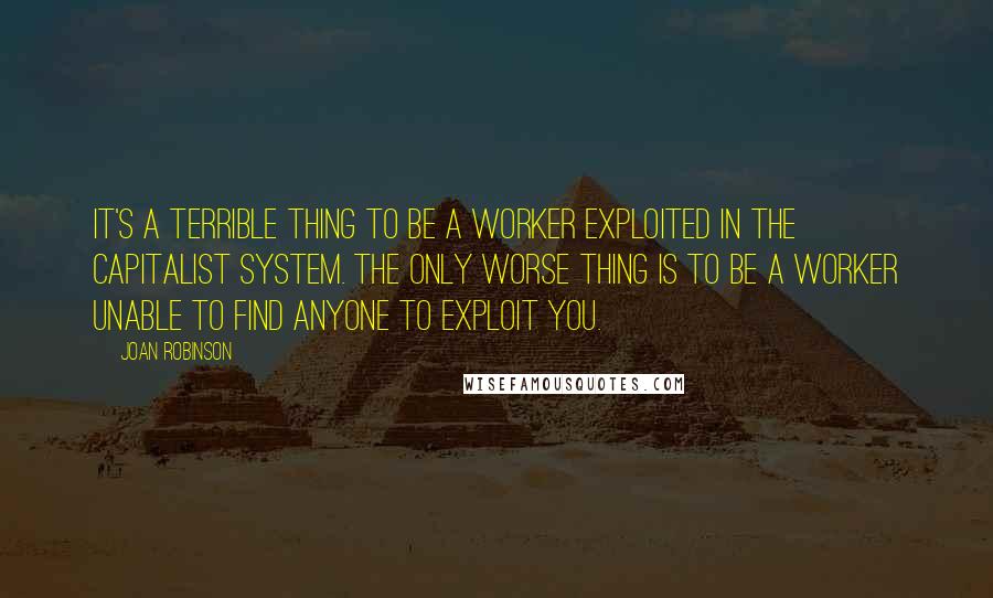 Joan Robinson quotes: It's a terrible thing to be a worker exploited in the capitalist system. The only worse thing is to be a worker unable to find anyone to exploit you.