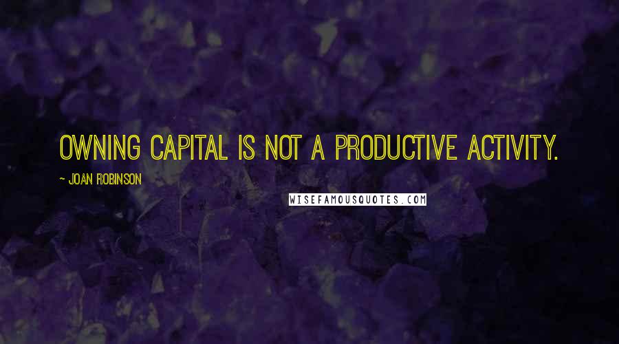 Joan Robinson quotes: Owning capital is not a productive activity.