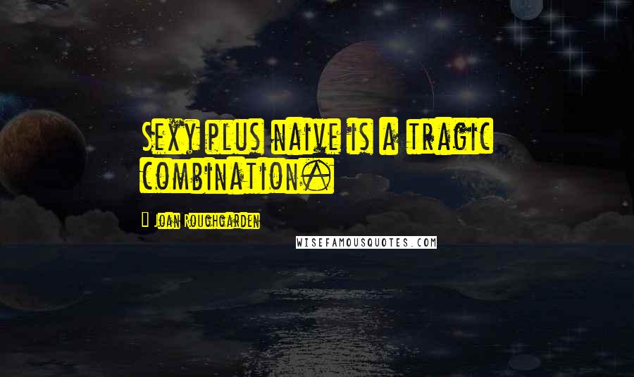 Joan Roughgarden quotes: Sexy plus naive is a tragic combination.