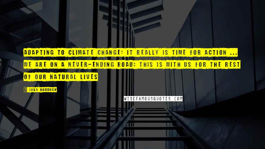 Joan Ruddock quotes: Adapting to climate change: It really is time for action ... we are on a never-ending road; this is with us for the rest of our natural lives