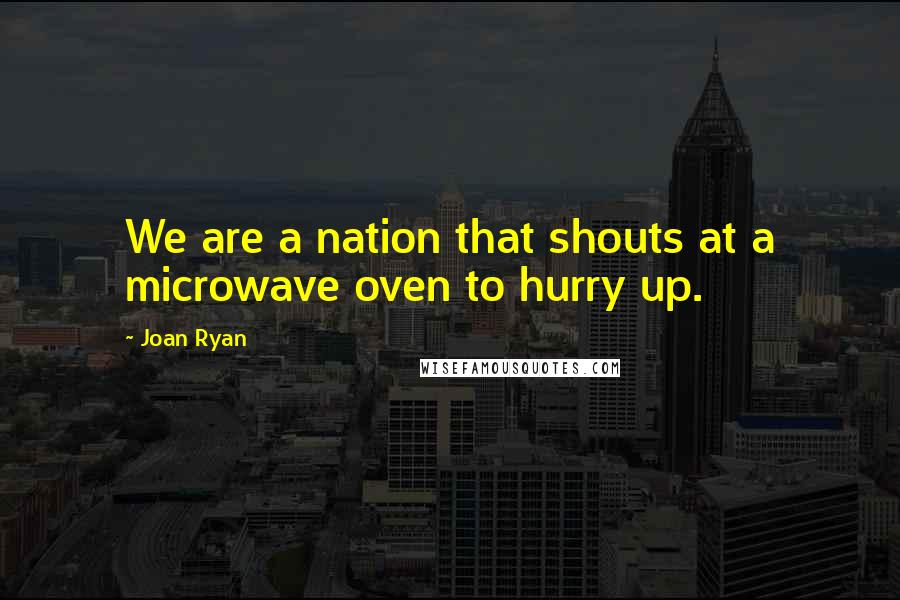 Joan Ryan quotes: We are a nation that shouts at a microwave oven to hurry up.