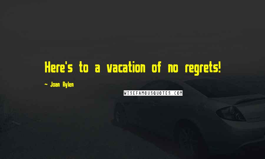 Joan Rylen quotes: Here's to a vacation of no regrets!