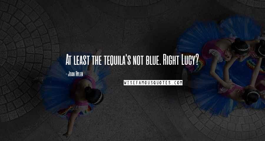 Joan Rylen quotes: At least the tequila's not blue. Right Lucy?