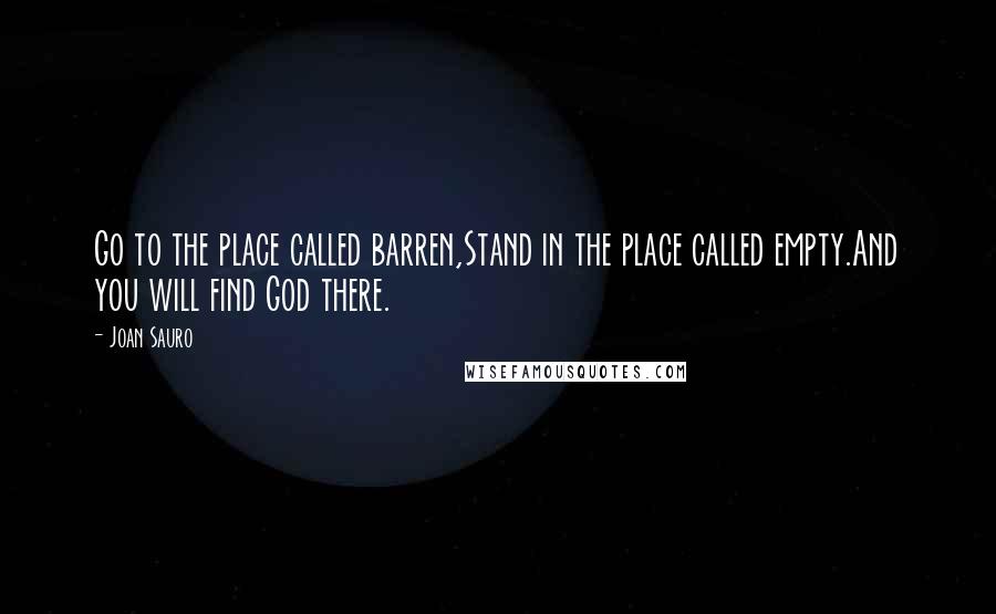 Joan Sauro quotes: Go to the place called barren,Stand in the place called empty.And you will find God there.