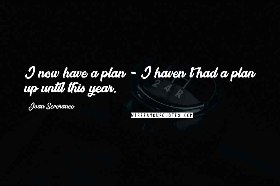 Joan Severance quotes: I now have a plan - I haven't had a plan up until this year.