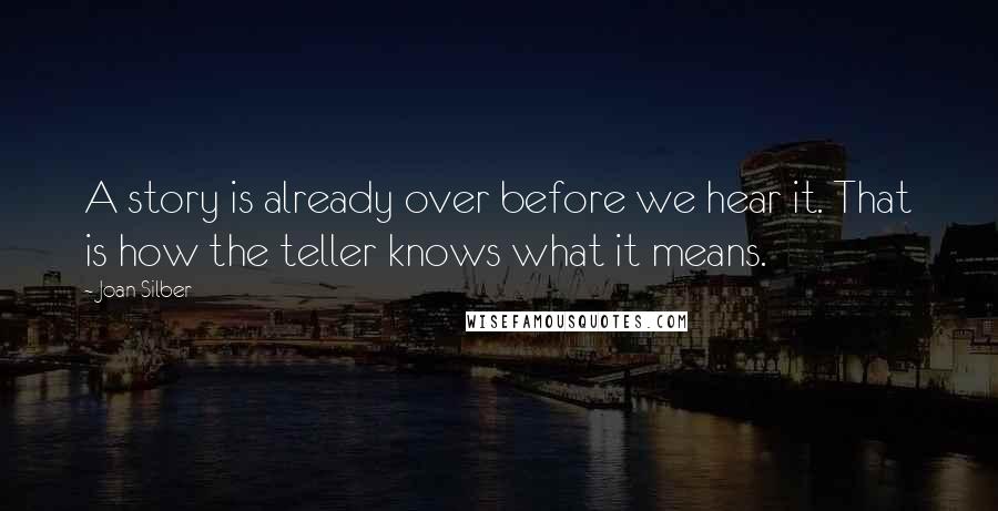 Joan Silber quotes: A story is already over before we hear it. That is how the teller knows what it means.