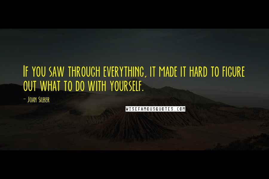 Joan Silber quotes: If you saw through everything, it made it hard to figure out what to do with yourself.
