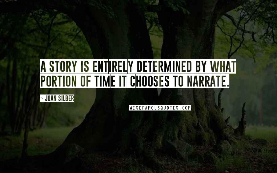 Joan Silber quotes: A story is entirely determined by what portion of time it chooses to narrate.