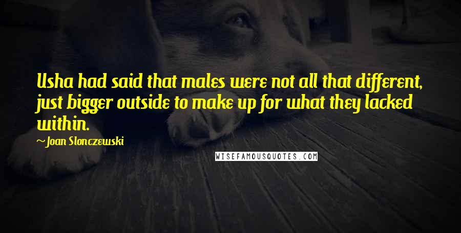Joan Slonczewski quotes: Usha had said that males were not all that different, just bigger outside to make up for what they lacked within. Joan Slonczewski quotes: Usha had said that males were not all that different, just bigger outside to make up for what they lacked within.