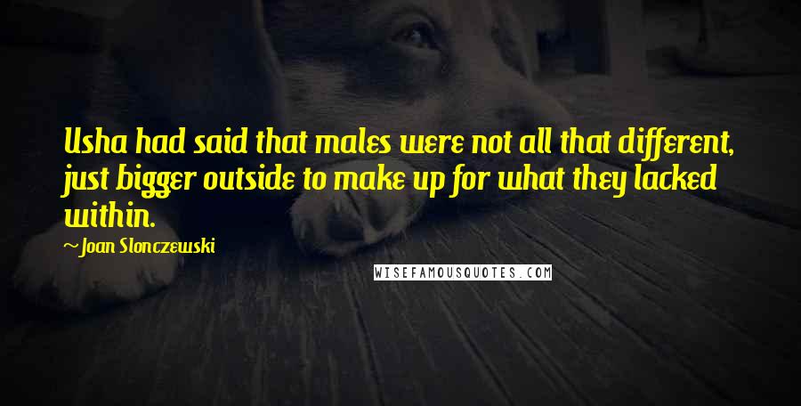 Joan Slonczewski quotes: Usha had said that males were not all that different, just bigger outside to make up for what they lacked within.