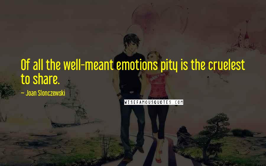 Joan Slonczewski quotes: Of all the well-meant emotions pity is the cruelest to share.