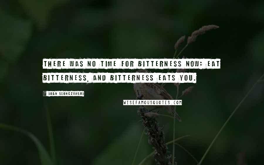 Joan Slonczewski quotes: There was no time for bitterness now: eat bitterness, and bitterness eats you.