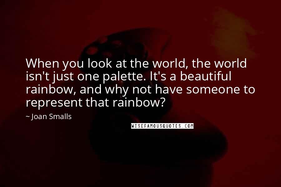 Joan Smalls quotes: When you look at the world, the world isn't just one palette. It's a beautiful rainbow, and why not have someone to represent that rainbow?