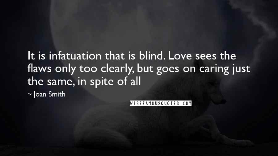 Joan Smith quotes: It is infatuation that is blind. Love sees the flaws only too clearly, but goes on caring just the same, in spite of all Joan Smith quotes: It is infatuation that is blind. Love sees the flaws only too clearly, but goes on caring just the same, in spite of all
