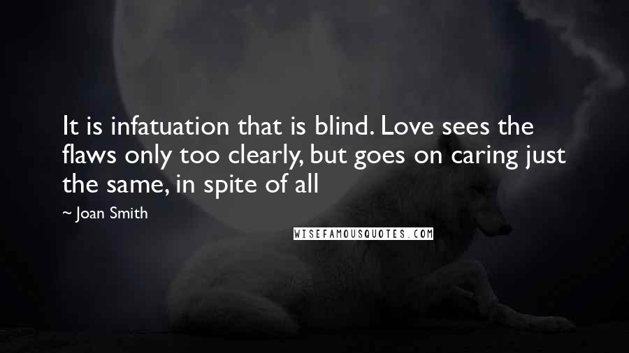 Joan Smith quotes: It is infatuation that is blind. Love sees the flaws only too clearly, but goes on caring just the same, in spite of all