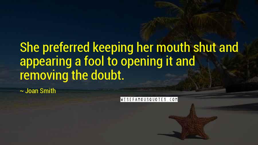 Joan Smith quotes: She preferred keeping her mouth shut and appearing a fool to opening it and removing the doubt.