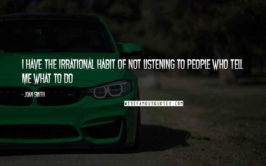 Joan Smith quotes: I have the irrational habit of not listening to people who tell me what to do